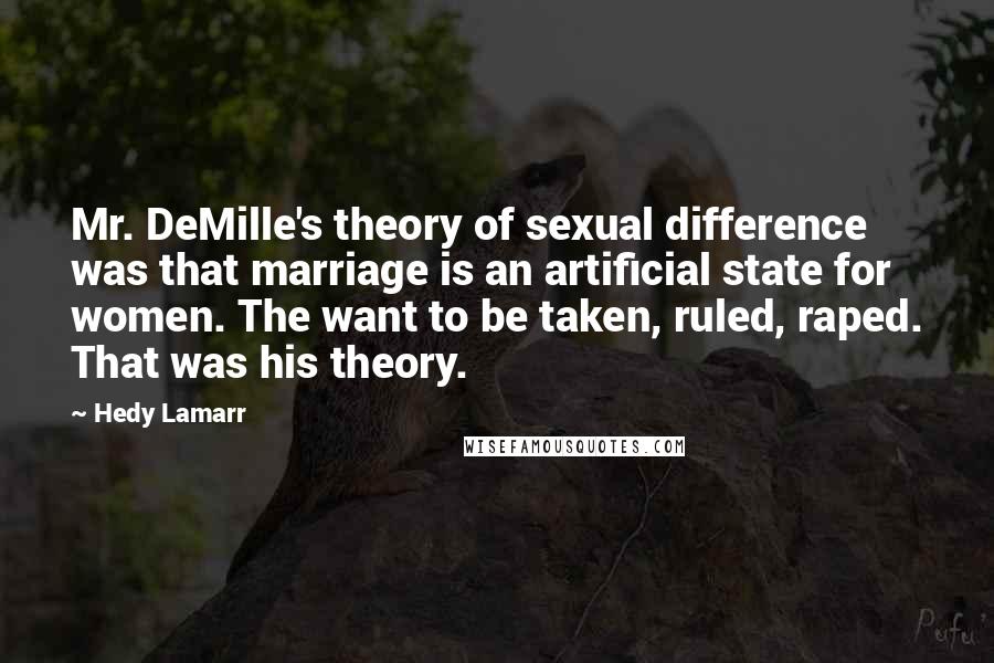 Hedy Lamarr quotes: Mr. DeMille's theory of sexual difference was that marriage is an artificial state for women. The want to be taken, ruled, raped. That was his theory.