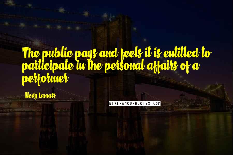 Hedy Lamarr quotes: The public pays and feels it is entitled to participate in the personal affairs of a performer.
