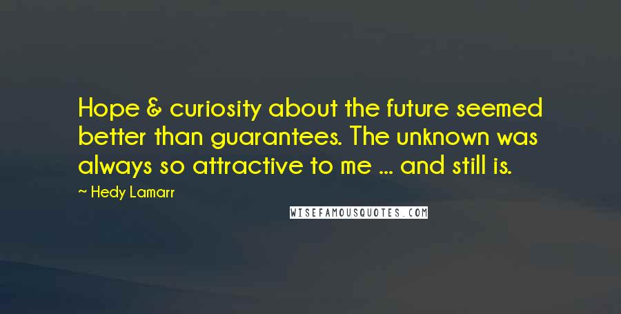 Hedy Lamarr quotes: Hope & curiosity about the future seemed better than guarantees. The unknown was always so attractive to me ... and still is.