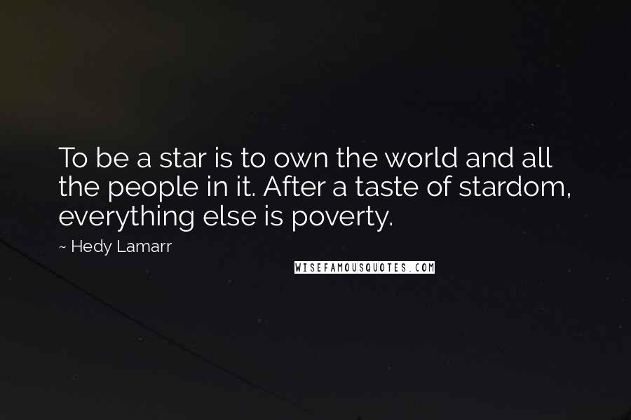 Hedy Lamarr quotes: To be a star is to own the world and all the people in it. After a taste of stardom, everything else is poverty.