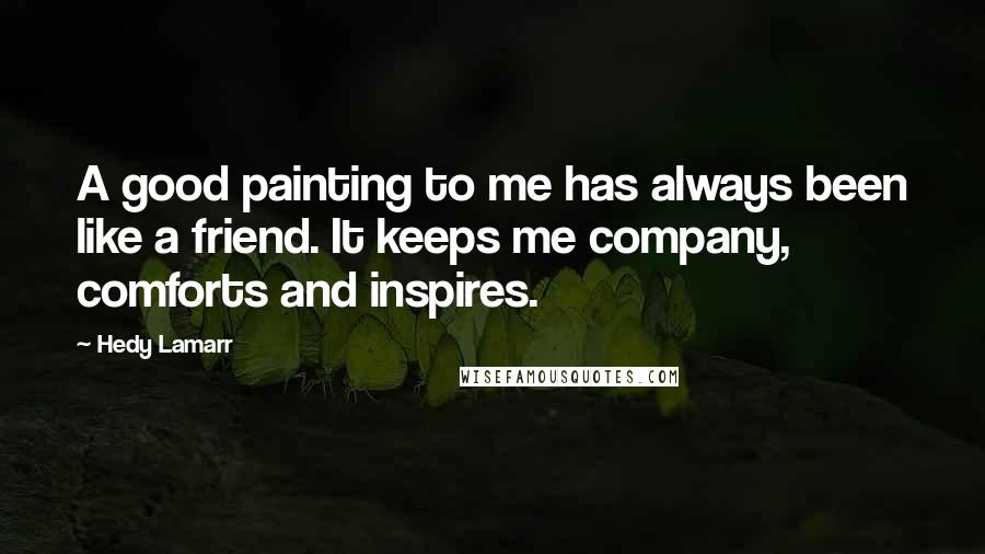 Hedy Lamarr quotes: A good painting to me has always been like a friend. It keeps me company, comforts and inspires.