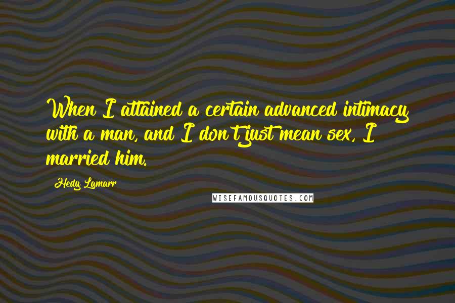 Hedy Lamarr quotes: When I attained a certain advanced intimacy with a man, and I don't just mean sex, I married him.