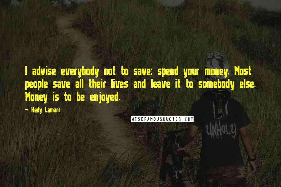 Hedy Lamarr quotes: I advise everybody not to save: spend your money. Most people save all their lives and leave it to somebody else. Money is to be enjoyed.