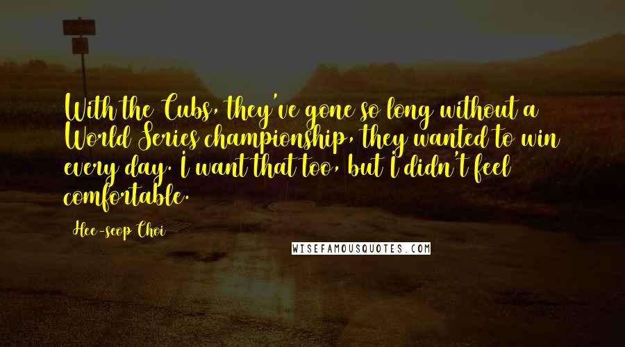 Hee-seop Choi quotes: With the Cubs, they've gone so long without a World Series championship, they wanted to win every day. I want that too, but I didn't feel comfortable.