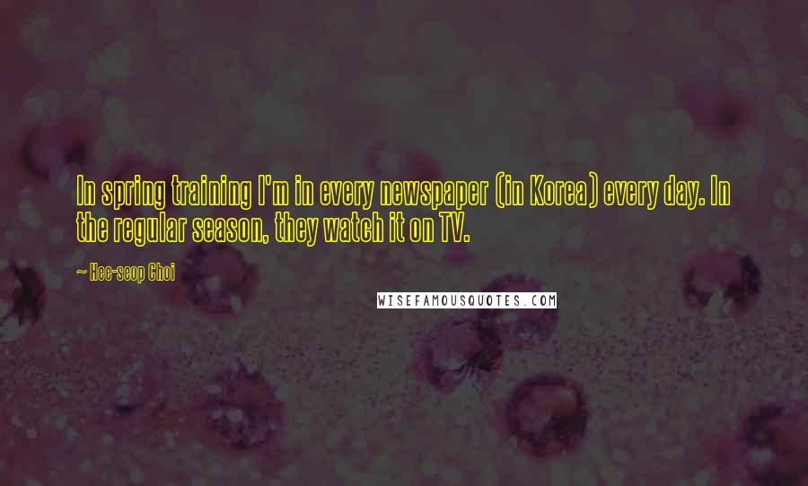 Hee-seop Choi quotes: In spring training I'm in every newspaper (in Korea) every day. In the regular season, they watch it on TV.
