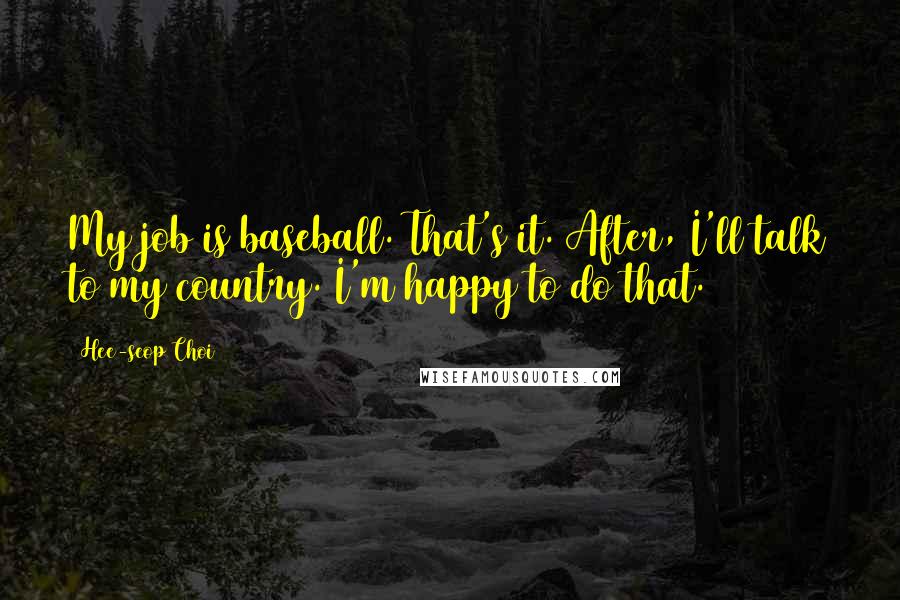 Hee-seop Choi quotes: My job is baseball. That's it. After, I'll talk to my country. I'm happy to do that.