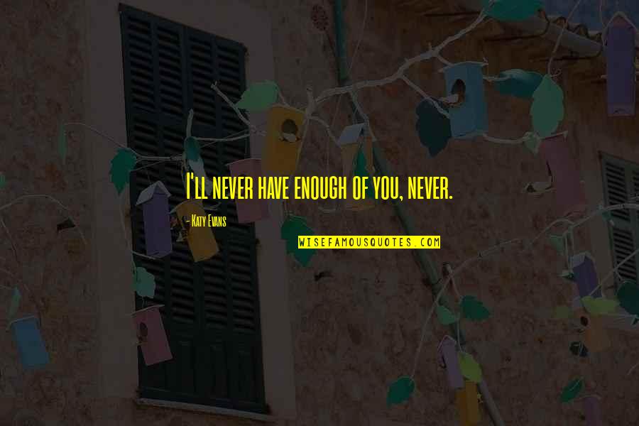 Heebies Quotes By Katy Evans: I'll never have enough of you, never. Heebies Quotes By Katy Evans: I'll never have enough of you, never.