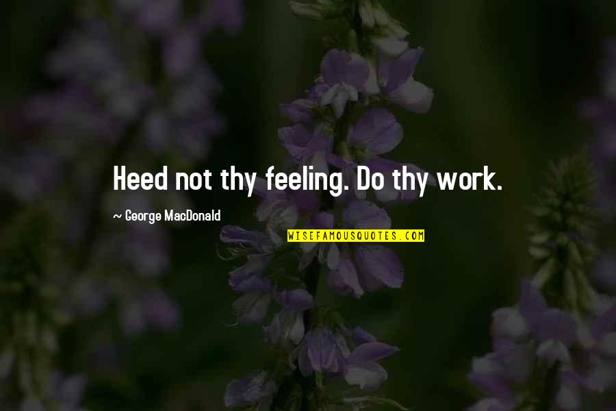 Heed Quotes By George MacDonald: Heed not thy feeling. Do thy work.