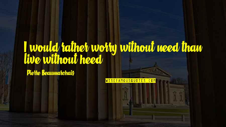 Heed Quotes By Pierre Beaumarchais: I would rather worry without need than live