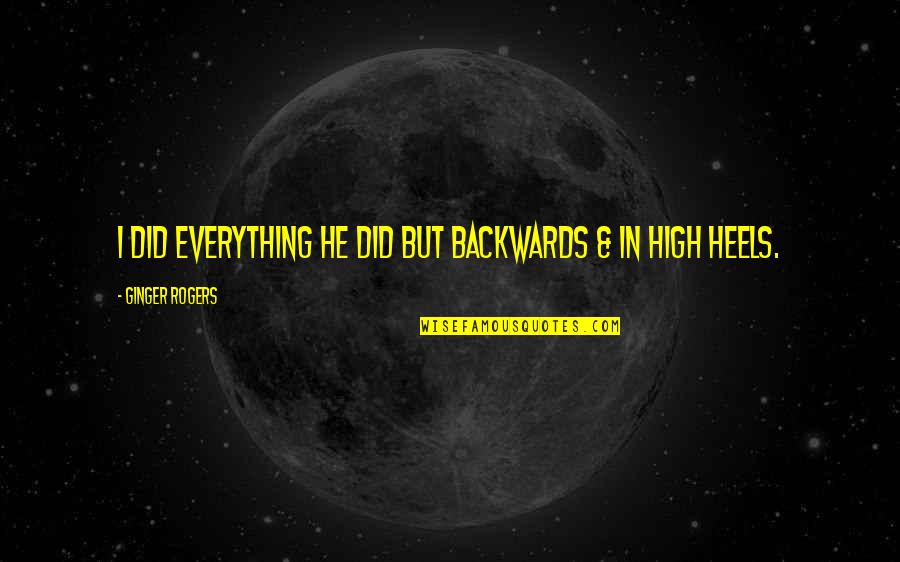 Heels High Quotes By Ginger Rogers: I did everything he did but backwards & Heels High Quotes By Ginger Rogers: I did everything he did but backwards &