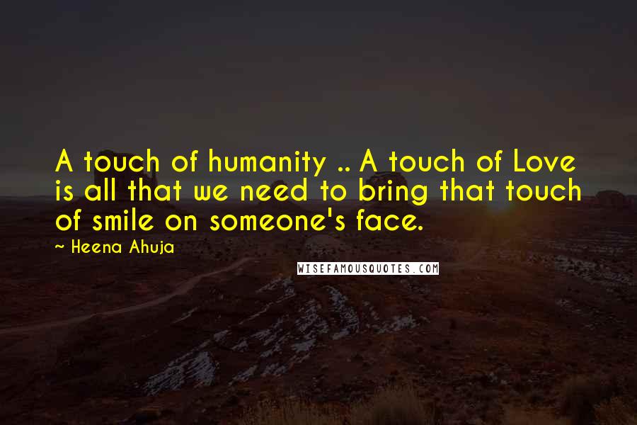 Heena Ahuja quotes: A touch of humanity .. A touch of Love is all that we need to bring that touch of smile on someone's face.