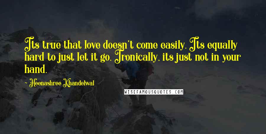 Heenashree Khandelwal quotes: Its true that love doesn't come easily. Its equally hard to just let it go. Ironically, its just not in your hand.