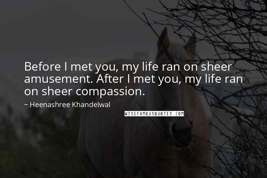 Heenashree Khandelwal quotes: Before I met you, my life ran on sheer amusement. After I met you, my life ran on sheer compassion.