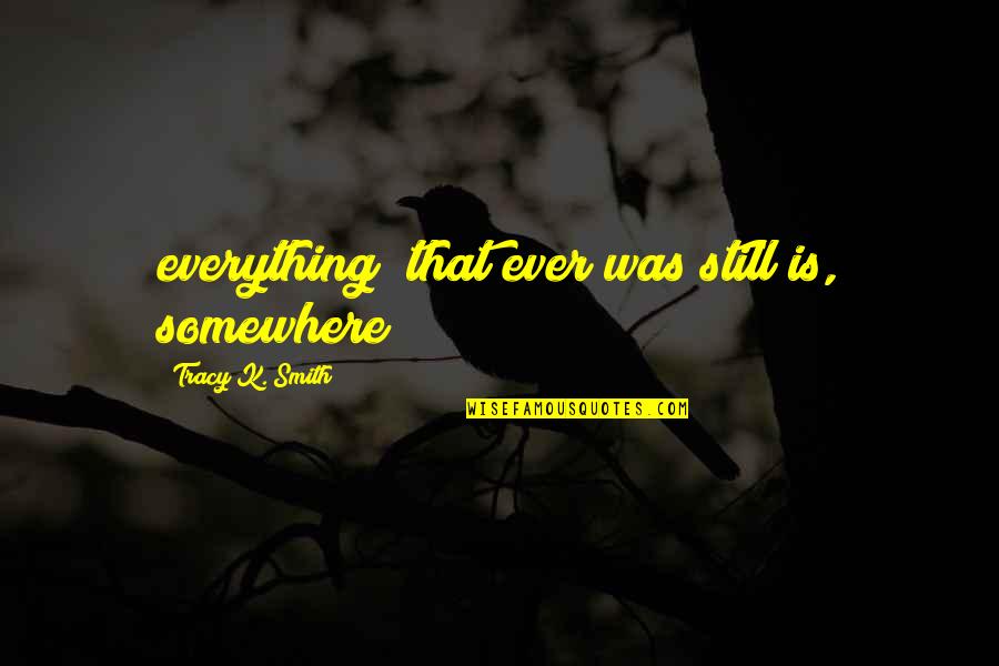 Heerdegen James Quotes By Tracy K. Smith: everything/ that ever was still is, somewhere