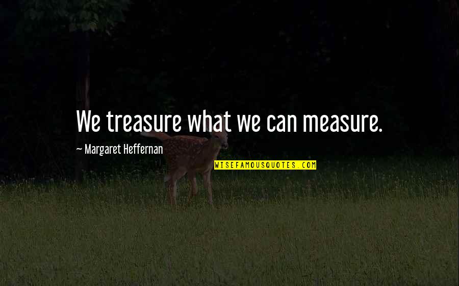 Heffernan Quotes By Margaret Heffernan: We treasure what we can measure.