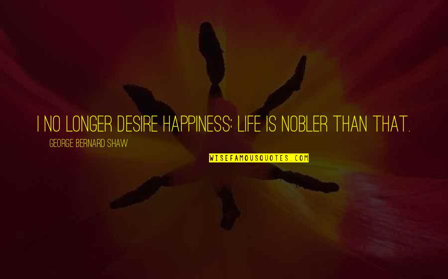 Hefziba Beula Quotes By George Bernard Shaw: I no longer desire happiness: life is nobler Hefziba Beula Quotes By George Bernard Shaw: I no longer desire happiness: life is nobler