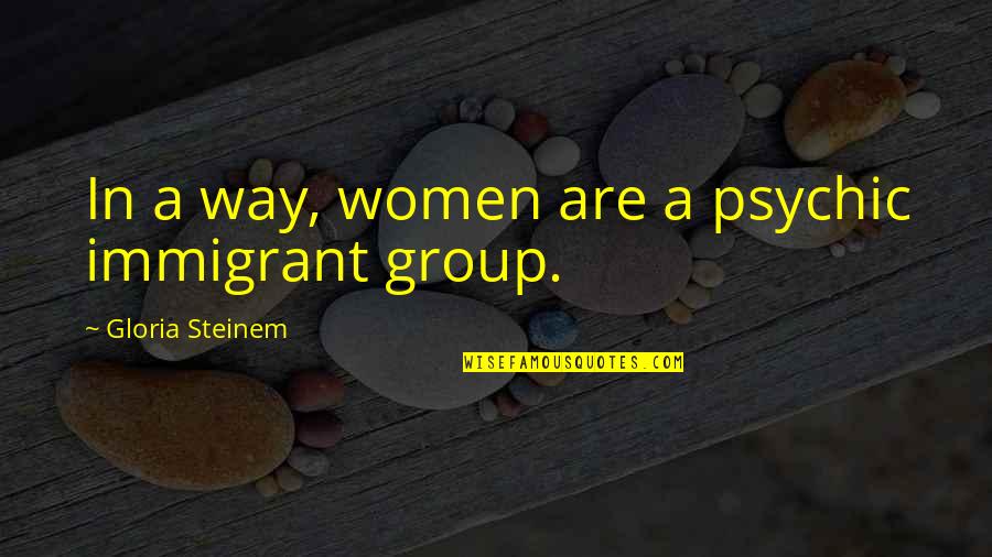 Hegbert Sullivan Quotes By Gloria Steinem: In a way, women are a psychic immigrant