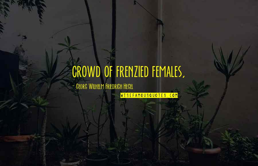 Hegel Quotes By Georg Wilhelm Friedrich Hegel: crowd of frenzied females,