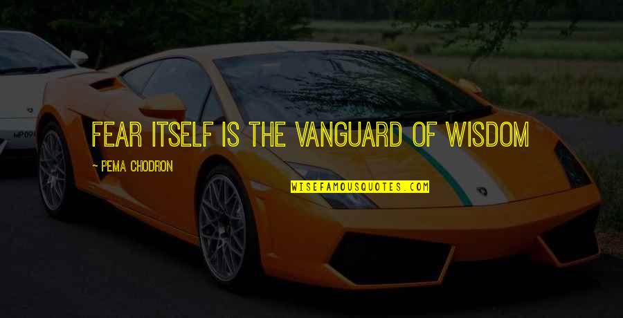 Hegemonism Quotes By Pema Chodron: Fear itself is the vanguard of wisdom Hegemonism Quotes By Pema Chodron: Fear itself is the vanguard of wisdom