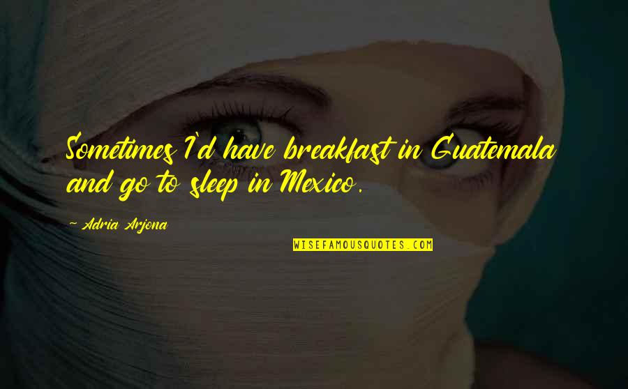 Hegeners Inc Quotes By Adria Arjona: Sometimes I'd have breakfast in Guatemala and go