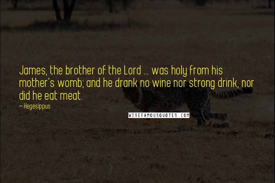 Hegesippus quotes: James, the brother of the Lord ... was holy from his mother's womb; and he drank no wine nor strong drink, nor did he eat meat.