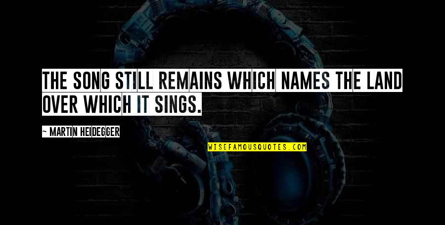 Heidegger Quotes By Martin Heidegger: The song still remains which names the land Heidegger Quotes By Martin Heidegger: The song still remains which names the land