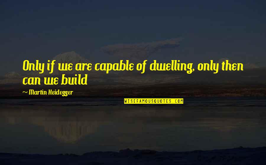 Heidegger Quotes By Martin Heidegger: Only if we are capable of dwelling, only Heidegger Quotes By Martin Heidegger: Only if we are capable of dwelling, only