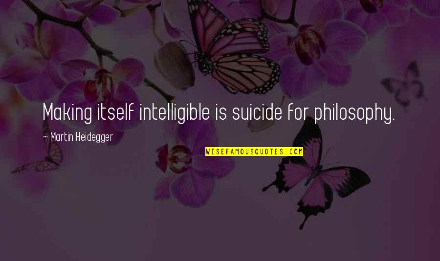 Heidegger Quotes By Martin Heidegger: Making itself intelligible is suicide for philosophy. Heidegger Quotes By Martin Heidegger: Making itself intelligible is suicide for philosophy.