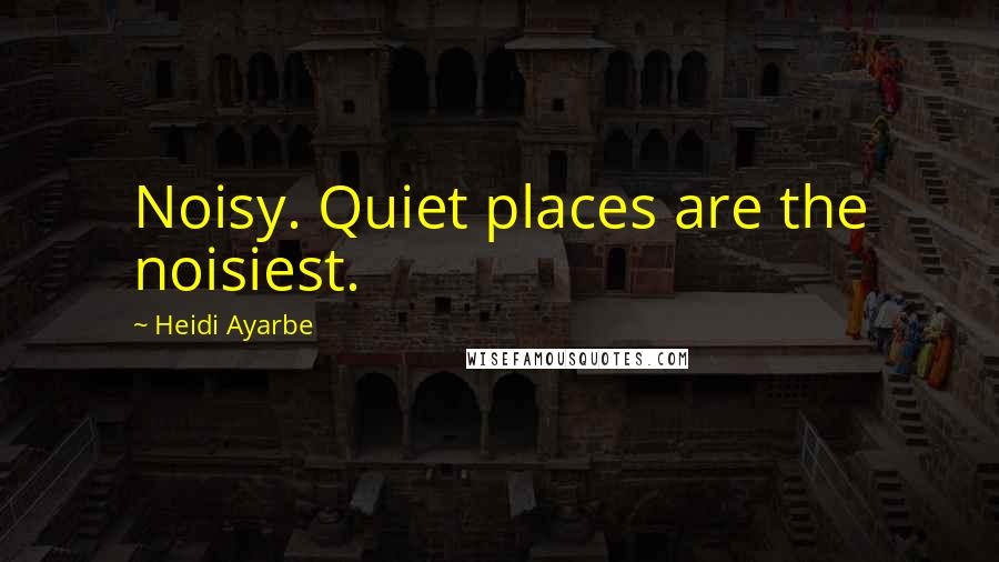 Heidi Ayarbe quotes: Noisy. Quiet places are the noisiest.