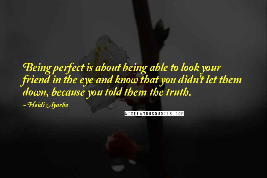 Heidi Ayarbe quotes: Being perfect is about being able to look your friend in the eye and know that you didn't let them down, because you told them the truth.
