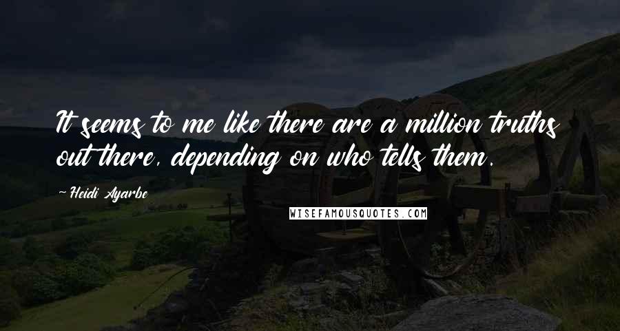 Heidi Ayarbe quotes: It seems to me like there are a million truths out there, depending on who tells them.