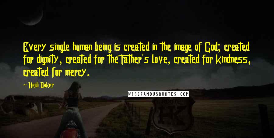 Heidi Baker quotes: Every single human being is created in the image of God; created for dignity, created for the Father's love, created for kindness, created for mercy.