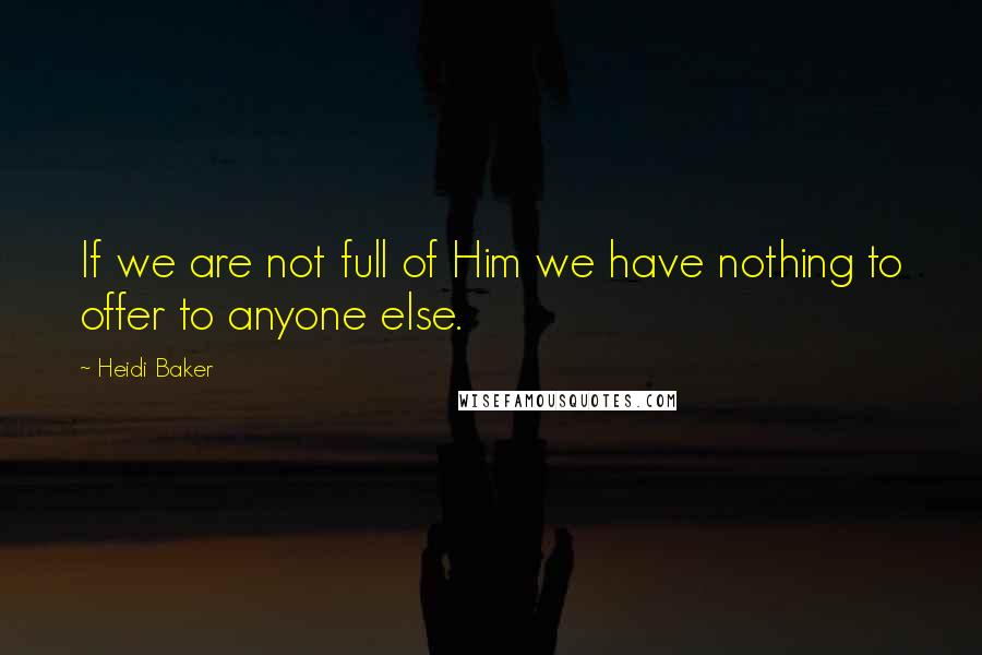 Heidi Baker quotes: If we are not full of Him we have nothing to offer to anyone else.