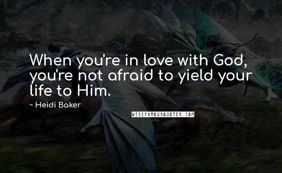 Heidi Baker quotes: When you're in love with God, you're not afraid to yield your life to Him.