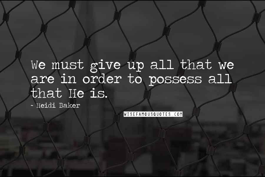 Heidi Baker quotes: We must give up all that we are in order to possess all that He is.