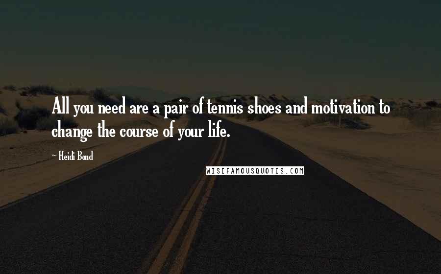 Heidi Bond quotes: All you need are a pair of tennis shoes and motivation to change the course of your life.