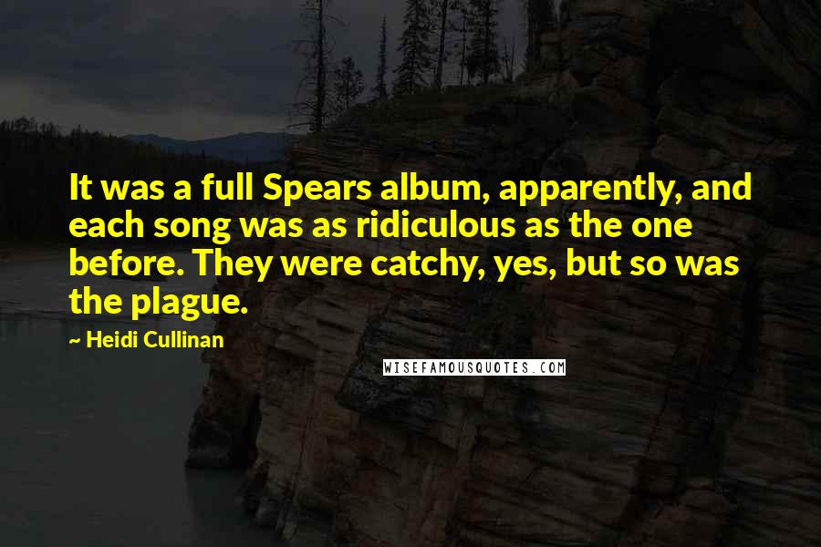 Heidi Cullinan quotes: It was a full Spears album, apparently, and each song was as ridiculous as the one before. They were catchy, yes, but so was the plague.