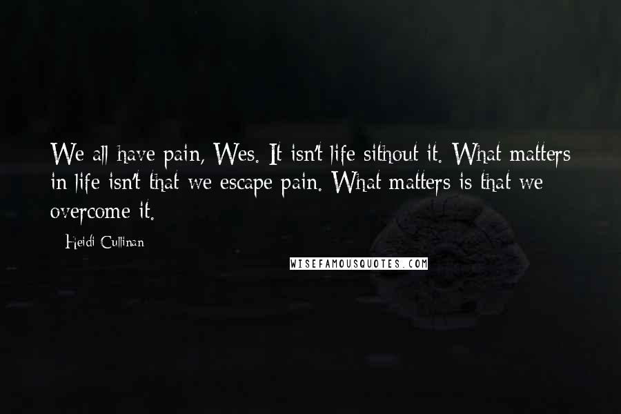 Heidi Cullinan quotes: We all have pain, Wes. It isn't life sithout it. What matters in life isn't that we escape pain. What matters is that we overcome it.