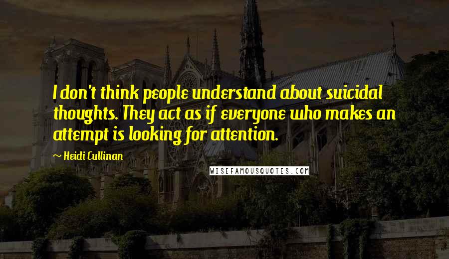 Heidi Cullinan quotes: I don't think people understand about suicidal thoughts. They act as if everyone who makes an attempt is looking for attention.