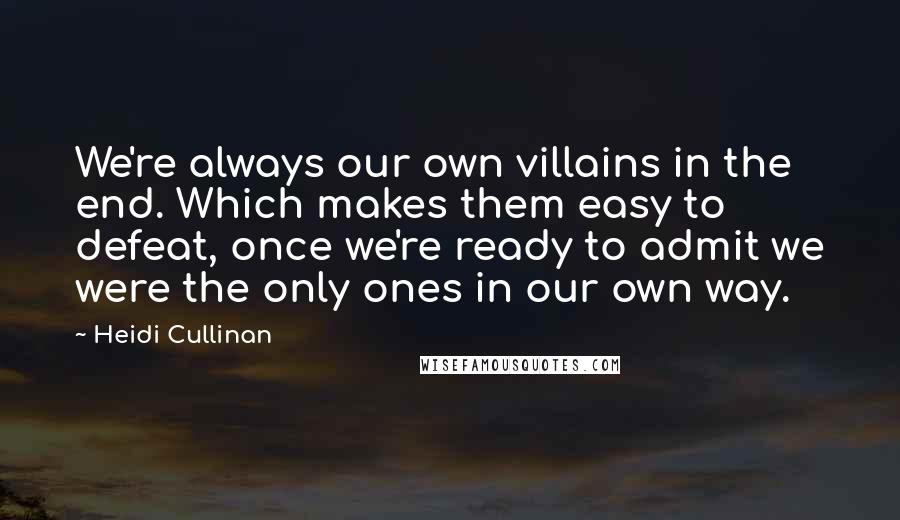 Heidi Cullinan quotes: We're always our own villains in the end. Which makes them easy to defeat, once we're ready to admit we were the only ones in our own way.