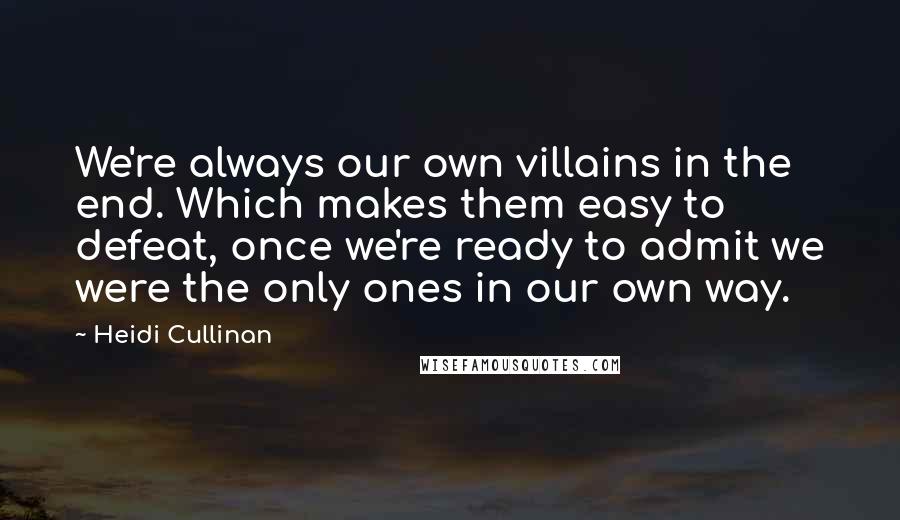 Heidi Cullinan quotes: We're always our own villains in the end. Which makes them easy to defeat, once we're ready to admit we were the only ones in our own way. Heidi Cullinan quotes: We're always our own villains in the end. Which makes them easy to defeat, once we're ready to admit we were the only ones in our own way.