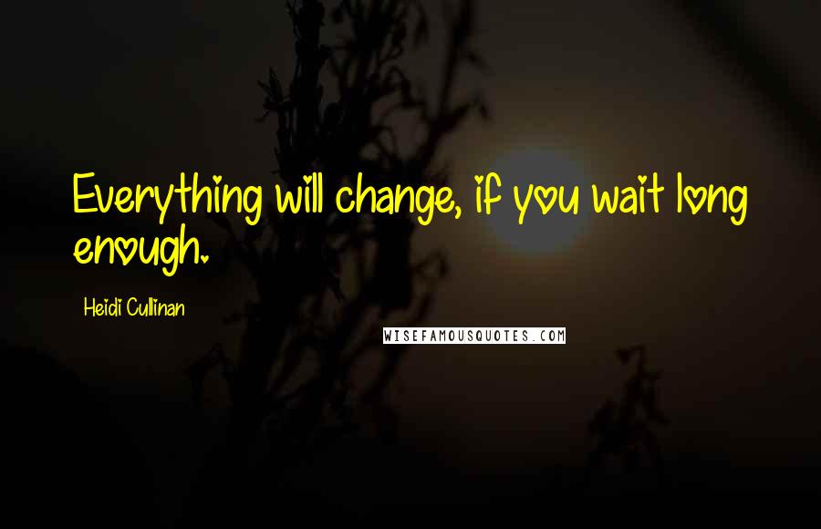 Heidi Cullinan quotes: Everything will change, if you wait long enough.