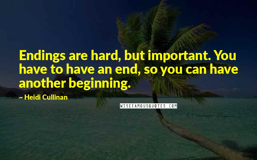 Heidi Cullinan quotes: Endings are hard, but important. You have to have an end, so you can have another beginning.