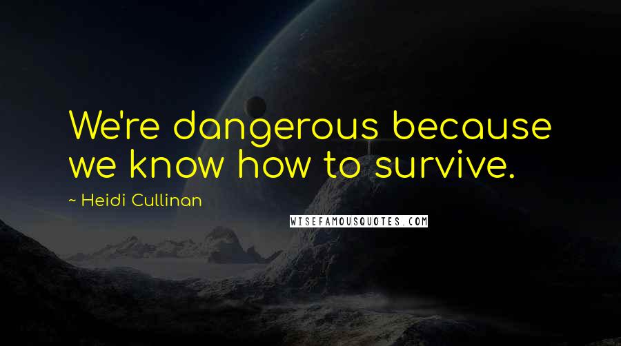 Heidi Cullinan quotes: We're dangerous because we know how to survive.