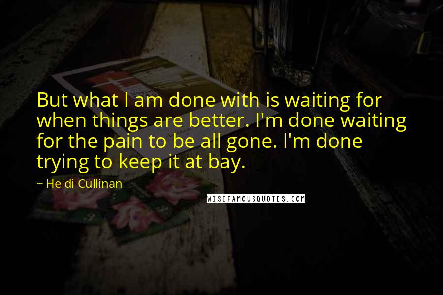 Heidi Cullinan quotes: But what I am done with is waiting for when things are better. I'm done waiting for the pain to be all gone. I'm done trying to keep it at Heidi Cullinan quotes: But what I am done with is waiting for when things are better. I'm done waiting for the pain to be all gone. I'm done trying to keep it at