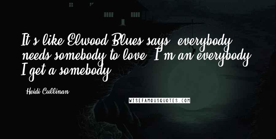 Heidi Cullinan quotes: It's like Elwood Blues says: everybody needs somebody to love. I'm an everybody. I get a somebody.