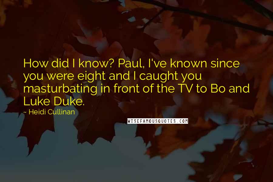 Heidi Cullinan quotes: How did I know? Paul, I've known since you were eight and I caught you masturbating in front of the TV to Bo and Luke Duke.