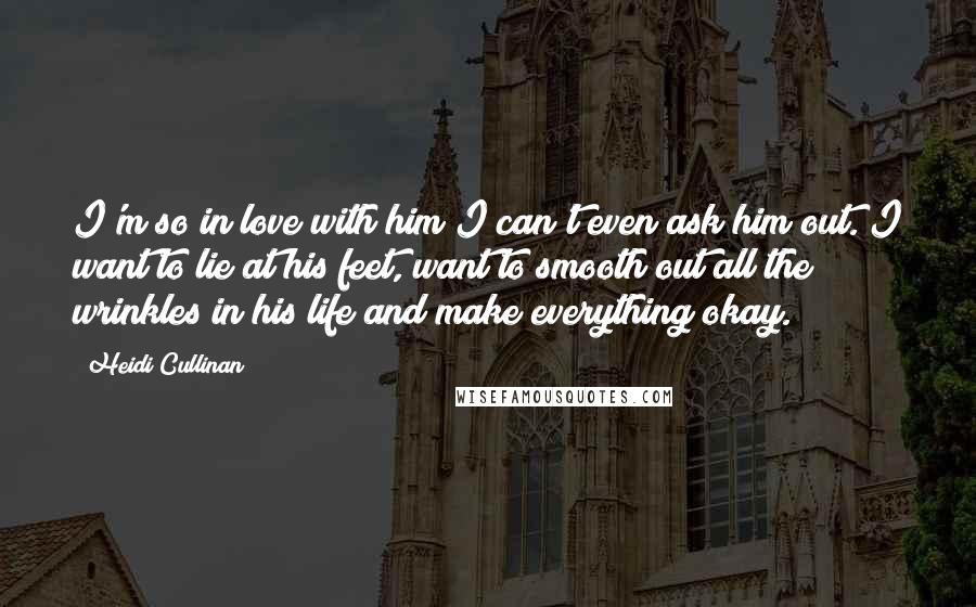 Heidi Cullinan quotes: I'm so in love with him I can't even ask him out. I want to lie at his feet, want to smooth out all the wrinkles in his life and Heidi Cullinan quotes: I'm so in love with him I can't even ask him out. I want to lie at his feet, want to smooth out all the wrinkles in his life and