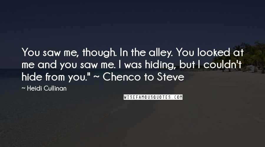 Heidi Cullinan quotes: You saw me, though. In the alley. You looked at me and you saw me. I was hiding, but I couldn't hide from you." ~ Chenco to Steve Heidi Cullinan quotes: You saw me, though. In the alley. You looked at me and you saw me. I was hiding, but I couldn't hide from you." ~ Chenco to Steve