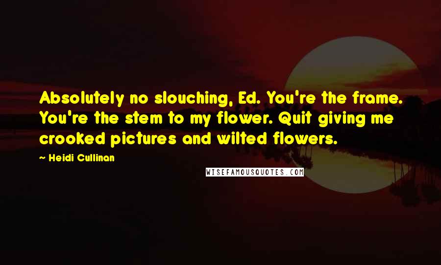 Heidi Cullinan quotes: Absolutely no slouching, Ed. You're the frame. You're the stem to my flower. Quit giving me crooked pictures and wilted flowers.